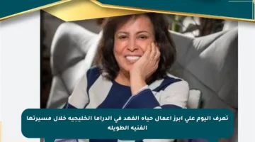 تعرف اليوم على أبرز أعمال حياة الفهد في الدراما الخليجية خلال مسيرتها الفنية الطويلة